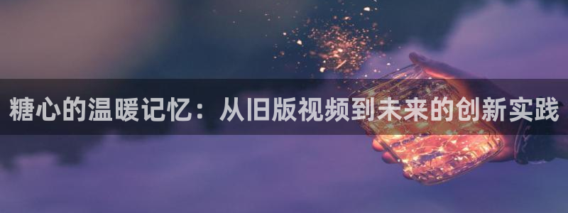 糖心vlog舒怡:糖心的温暖记忆:从旧版