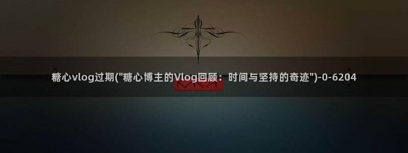 糖心vlog黄软:糖心vlog过期(\